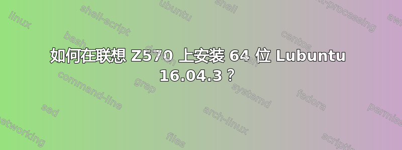 如何在联想 Z570 上安装 64 位 Lubuntu 16.04.3？