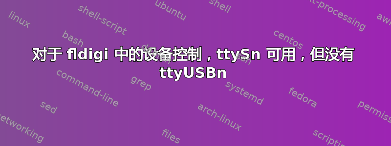 对于 fldigi 中的设备控制，ttySn 可用，但没有 ttyUSBn