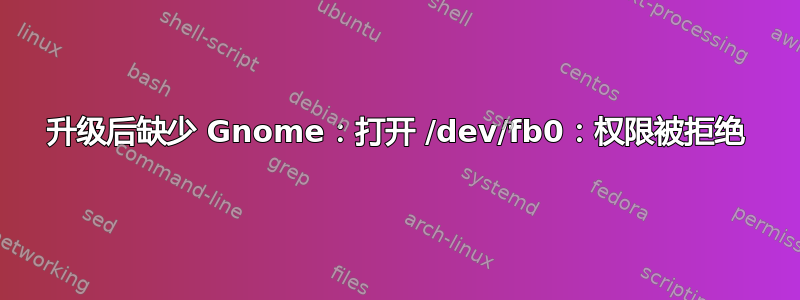 升级后缺少 Gnome：打开 /dev/fb0：权限被拒绝