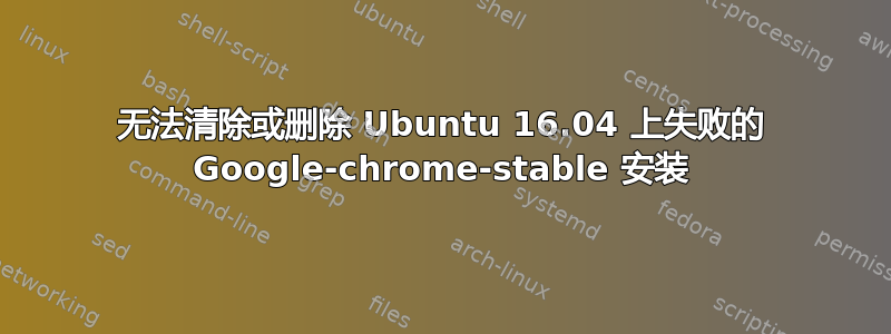 无法清除或删除 Ubuntu 16.04 上失败的 Google-chrome-stable 安装