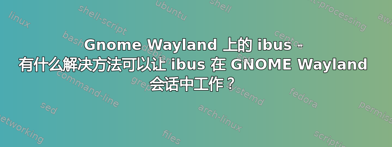 Gnome Wayland 上的 ibus - 有什么解决方法可以让 ibus 在 GNOME Wayland 会话中工作？