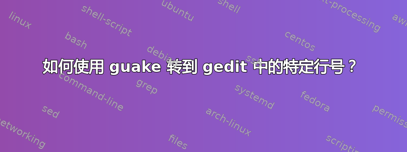 如何使用 guake 转到 gedit 中的特定行号？