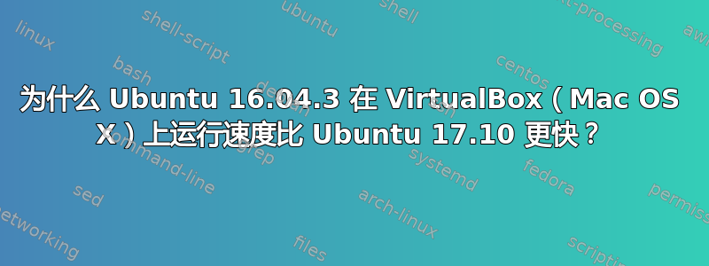 为什么 Ubuntu 16.04.3 在 VirtualBox（Mac OS X）上运行速度比 Ubuntu 17.10 更快？