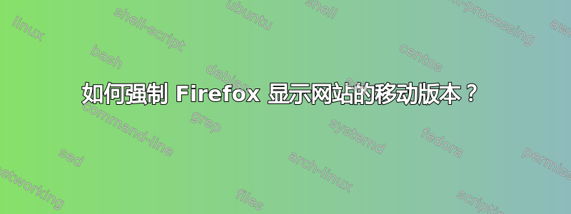 如何强制 Firefox 显示网站的移动版本？