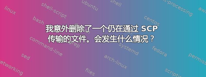 我意外删除了一个仍在通过 SCP 传输的文件。会发生什么情况？