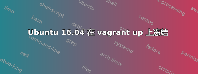 Ubuntu 16.04 在 vagrant up 上冻结