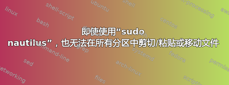 即使使用“sudo nautilus”，也无法在所有分区中剪切/粘贴或移动文件