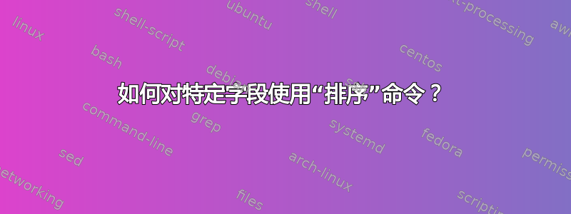 如何对特定字段使用“排序”命令？