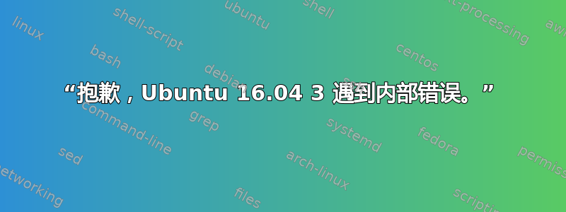 “抱歉，Ubuntu 16.04 3 遇到内部错误。”