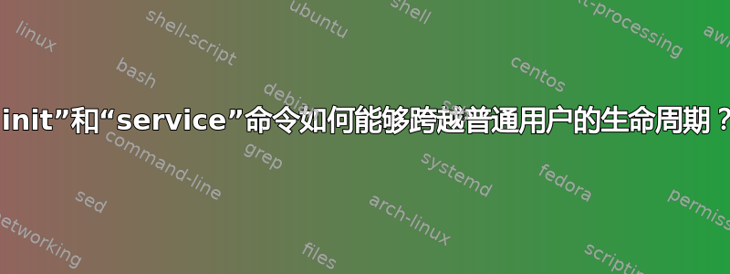 “init”和“service”命令如何能够跨越普通用户的生命周期？