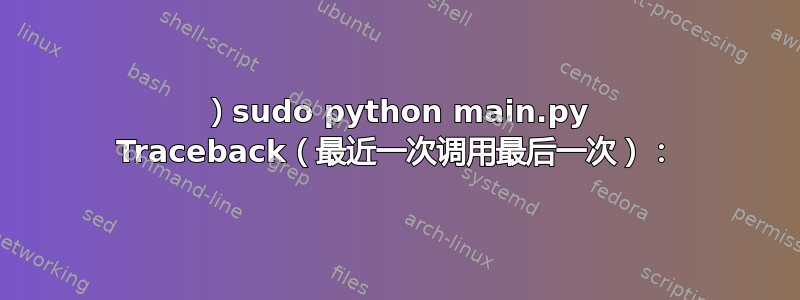 1）sudo python main.py Traceback（最近一次调用最后一次）：