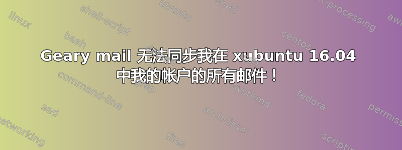 Geary mail 无法同步我在 xubuntu 16.04 中我的帐户的所有邮件！