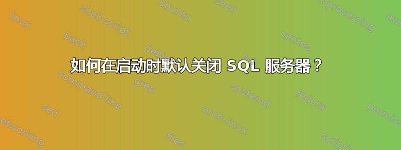 如何在启动时默认关闭 SQL 服务器？