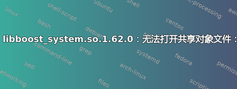 加载共享库时出错：libboost_system.so.1.62.0：无法打开共享对象文件：没有此文件或目录