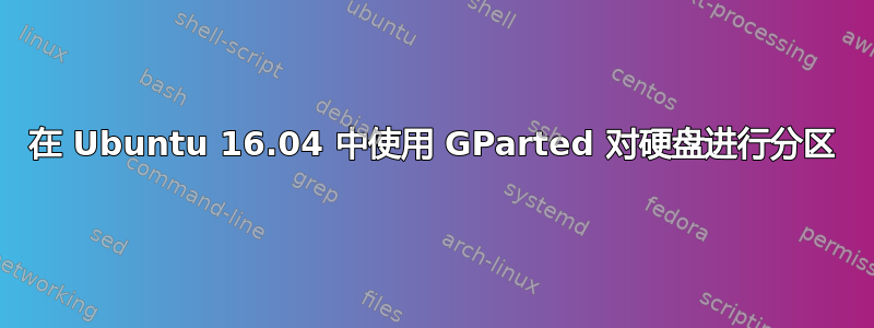 在 Ubuntu 16.04 中使用 GParted 对硬盘进行分区