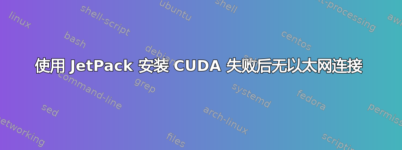 使用 JetPack 安装 CUDA 失败后无以太网连接