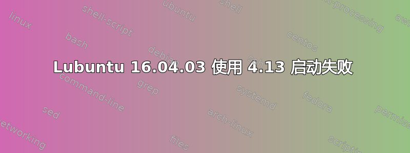 Lubuntu 16.04.03 使用 4.13 启动失败