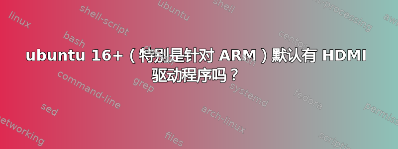 ubuntu 16+（特别是针对 ARM）默认有 HDMI 驱动程序吗？