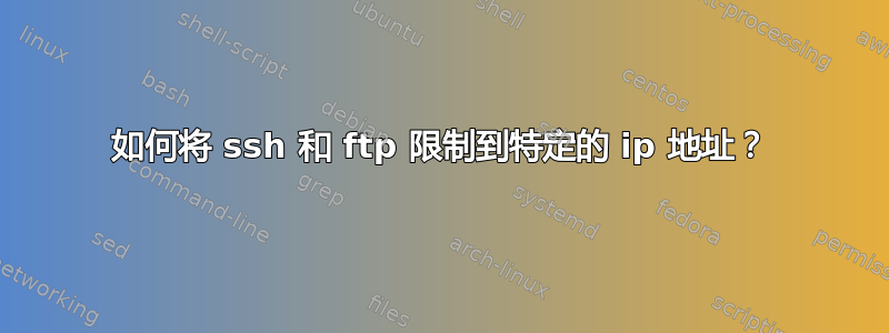 如何将 ssh 和 ftp 限制到特定的 ip 地址？