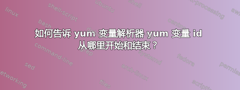 如何告诉 yum 变量解析器 yum 变量 id 从哪里开始和结束？