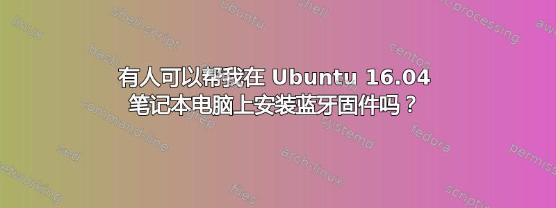 有人可以帮我在 Ubuntu 16.04 笔记本电脑上安装蓝牙固件吗？