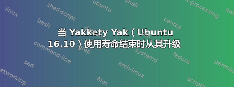 当 Yakkety Yak（Ubuntu 16.10）使用寿命结束时从其升级 