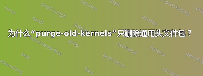 为什么“purge-old-kernels”只删除通用头文件包？