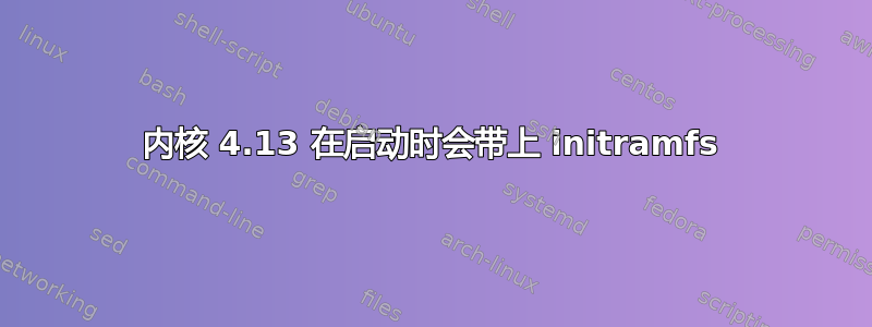 内核 4.13 在启动时会带上 initramfs