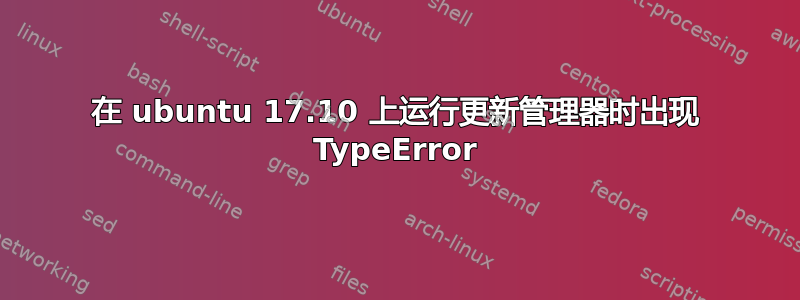 在 ubuntu 17.10 上运行更新管理器时出现 TypeError