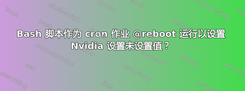 Bash 脚本作为 cron 作业 @reboot 运行以设置 Nvidia 设置未设置值？