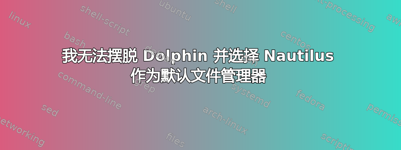 我无法摆脱 Dolphin 并选择 Nautilus 作为默认文件管理器