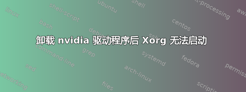 卸载 nvidia 驱动程序后 Xorg 无法启动