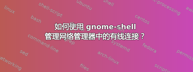 如何使用 gnome-shell 管理网络管理器中的有线连接？