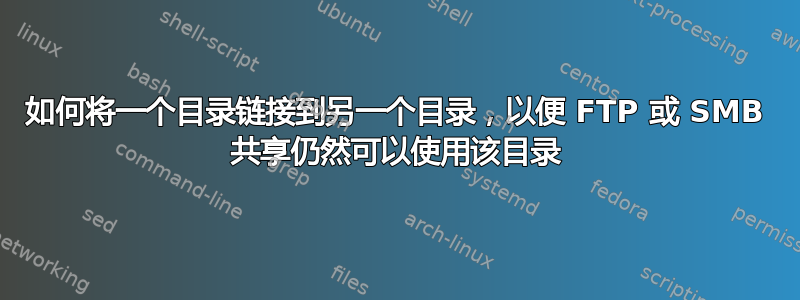 如何将一个目录链接到另一个目录，以便 FTP 或 SMB 共享仍然可以使用该目录