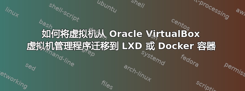 如何将虚拟机从 Oracle VirtualBox 虚拟机管理程序迁移到 LXD 或 Docker 容器