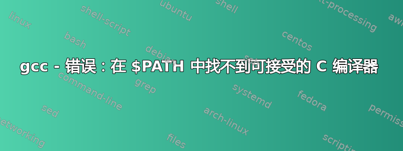 gcc - 错误：在 $PATH 中找不到可接受的 C 编译器