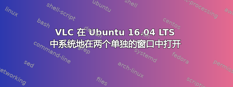 VLC 在 Ubuntu 16.04 LTS 中系统地在两个单独的窗口中打开