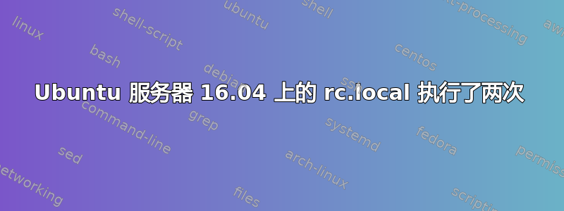 Ubuntu 服务器 16.04 上的 rc.local 执行了两次