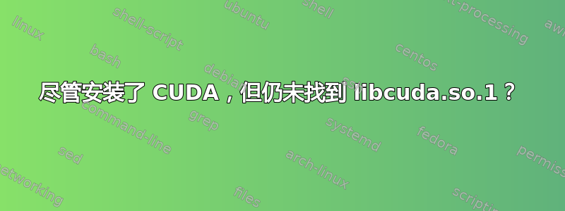 尽管安装了 CUDA，但仍未找到 libcuda.so.1？