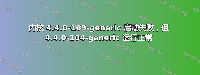 内核 4.4.0-109-generic 启动失败，但 4.4.0-104-generic 运行正常