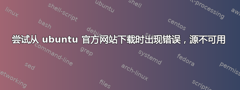 尝试从 ubuntu 官方网站下载时出现错误，源不可用