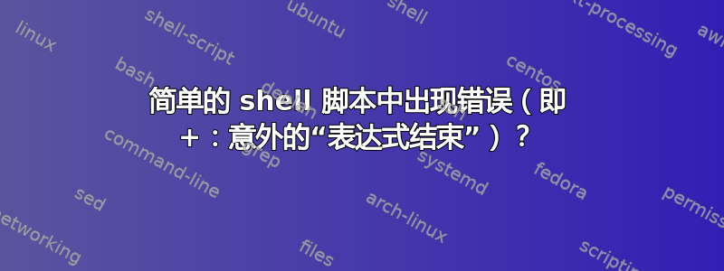 简单的 shell 脚本中出现错误（即 +：意外的“表达式结束”）？