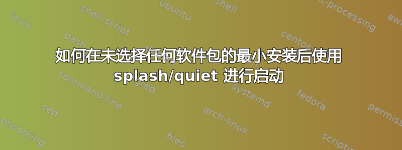 如何在未选择任何软件包的最小安装后使用 splash/quiet 进行启动