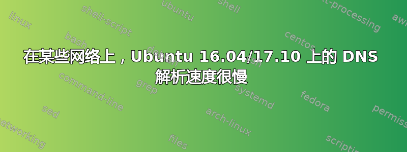 在某些网络上，Ubuntu 16.04/17.10 上的 DNS 解析速度很慢