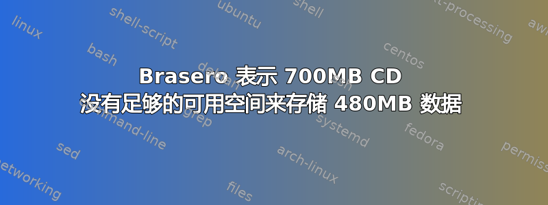 Brasero 表示 700MB CD 没有足够的可用空间来存储 480MB 数据