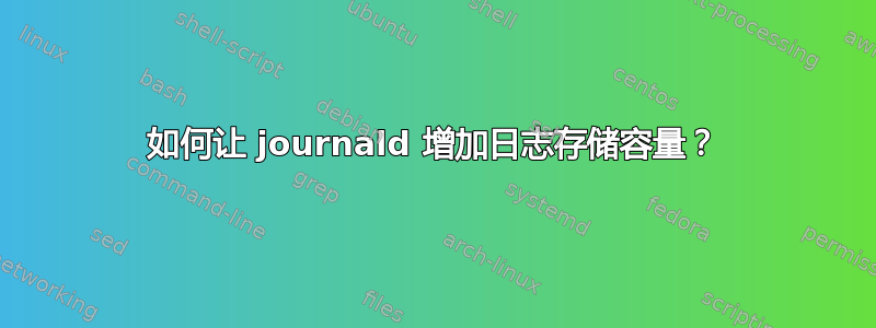 如何让 journald 增加日志存储容量？