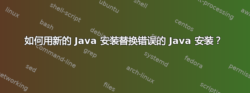 如何用新的 Java 安装替换错误的 Java 安装？