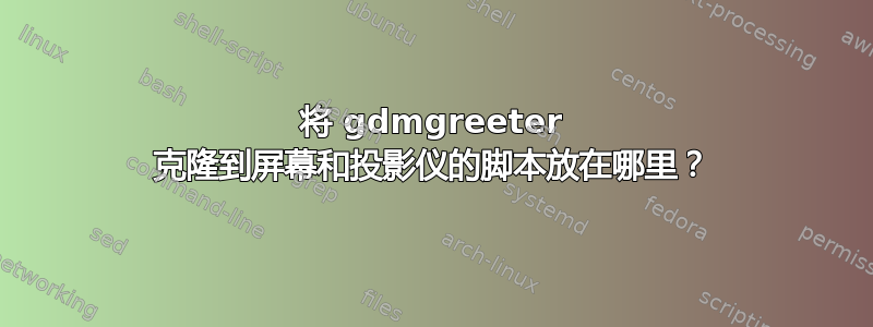 将 gdmgreeter 克隆到屏幕和投影仪的脚本放在哪里？