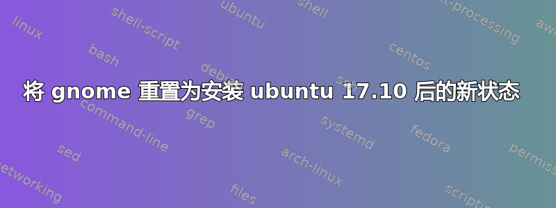 将 gnome 重置为安装 ubuntu 17.10 后的新状态 