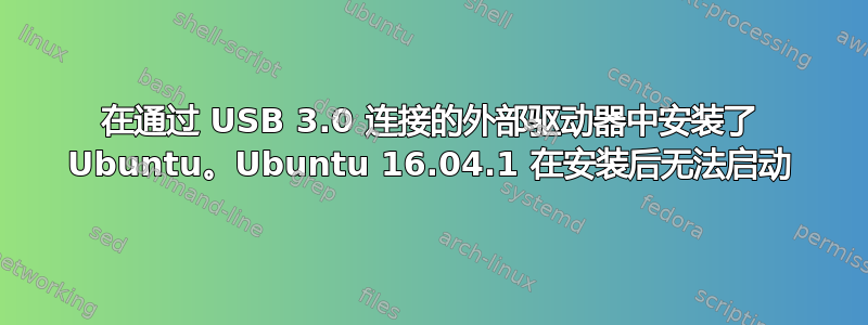 在通过 USB 3.0 连接的外部驱动器中安装了 Ubuntu。Ubuntu 16.04.1 在安装后无法启动